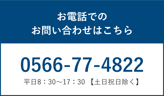 お電話でのお問い合わせはこちら / 0566-77-4822 / 平日8：30〜17：30 【土日祝日除く】